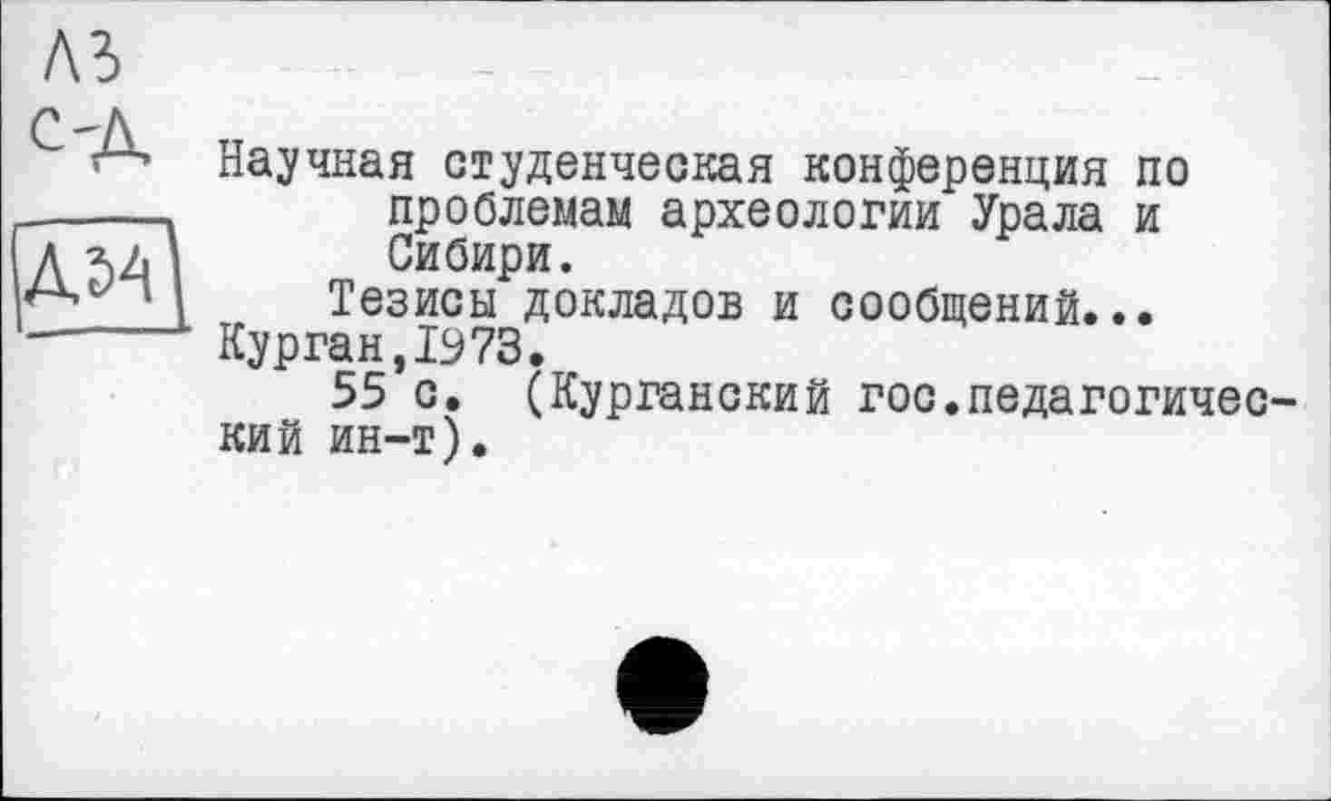 ﻿A3
C'A
ÂM
Научная студенческая конференция по проблемам археологии Урала и Сибири.
Тезисы докладов и сообщений...
Курган,1973.
55 с. (Курганский гос.педагогический ин-т).